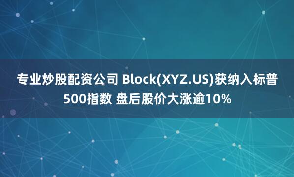 专业炒股配资公司 Block(XYZ.US)获纳入标普500指数 盘后股价大涨逾10%