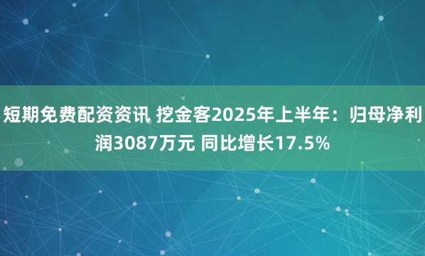 短期免费配资资讯 挖金客2025年上半年：归母净利润3087万元 同比增长17.5%