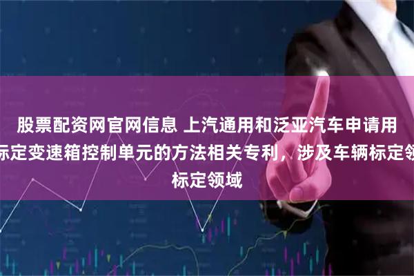 股票配资网官网信息 上汽通用和泛亚汽车申请用于标定变速箱控制单元的方法相关专利，涉及车辆标定领域