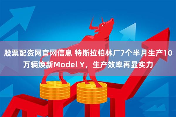 股票配资网官网信息 特斯拉柏林厂7个半月生产10万辆焕新Model Y，生产效率再显实力