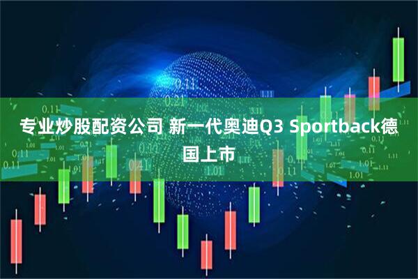 专业炒股配资公司 新一代奥迪Q3 Sportback德国上市