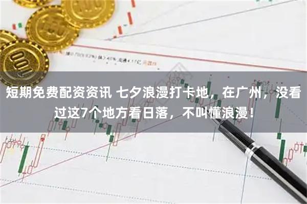 短期免费配资资讯 七夕浪漫打卡地，在广州，没看过这7个地方看日落，不叫懂浪漫！