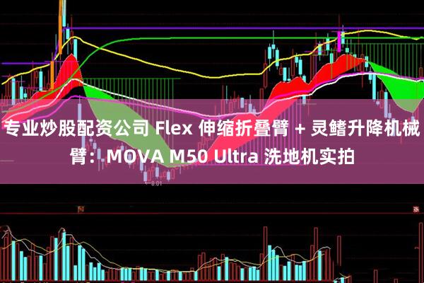 专业炒股配资公司 Flex 伸缩折叠臂 + 灵鳍升降机械臂：MOVA M50 Ultra 洗地机实拍
