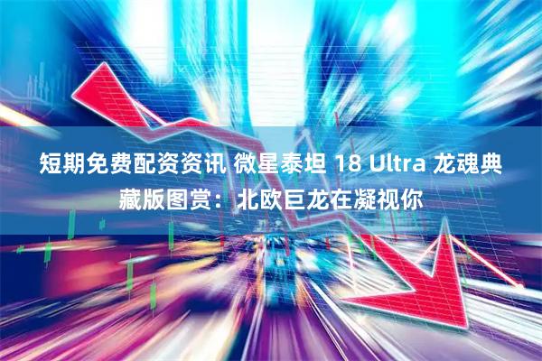短期免费配资资讯 微星泰坦 18 Ultra 龙魂典藏版图赏：北欧巨龙在凝视你