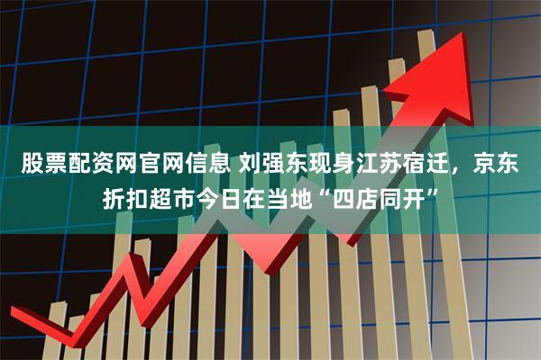 股票配资网官网信息 刘强东现身江苏宿迁，京东折扣超市今日在当地“四店同开”