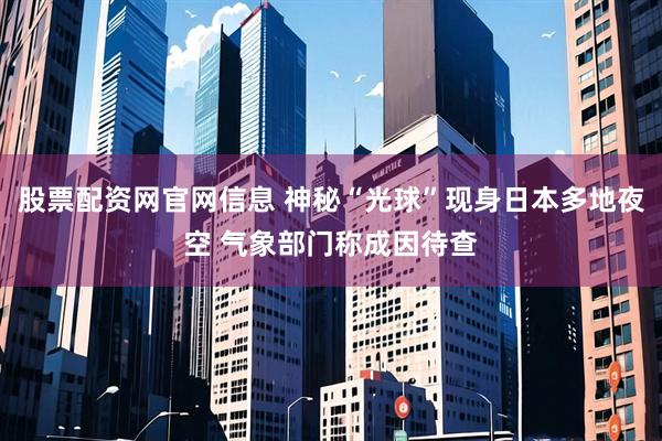 股票配资网官网信息 神秘“光球”现身日本多地夜空 气象部门称成因待查