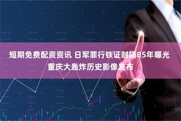 短期免费配资资讯 日军罪行铁证时隔85年曝光 重庆大轰炸历史影像发布