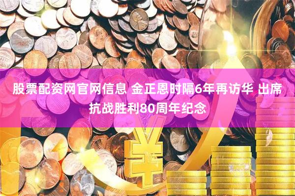 股票配资网官网信息 金正恩时隔6年再访华 出席抗战胜利80周年纪念