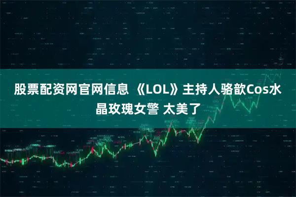 股票配资网官网信息 《LOL》主持人骆歆Cos水晶玫瑰女警 太美了