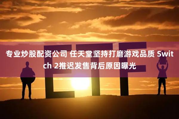 专业炒股配资公司 任天堂坚持打磨游戏品质 Switch 2推迟发售背后原因曝光