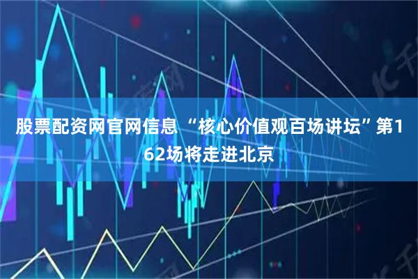 股票配资网官网信息 “核心价值观百场讲坛”第162场将走进北京