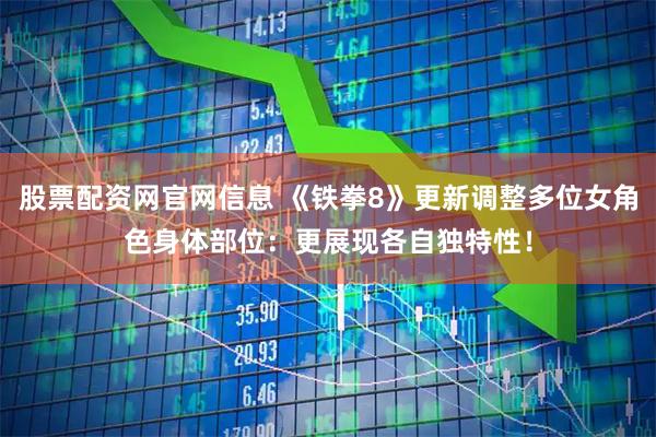 股票配资网官网信息 《铁拳8》更新调整多位女角色身体部位：更展现各自独特性！