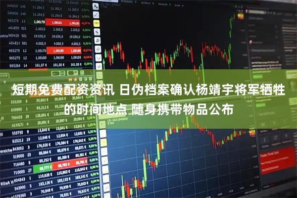 短期免费配资资讯 日伪档案确认杨靖宇将军牺牲的时间地点 随身携带物品公布