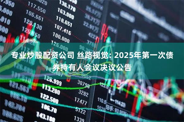 专业炒股配资公司 丝路视觉: 2025年第一次债券持有人会议决议公告