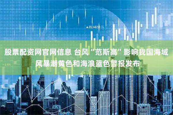 股票配资网官网信息 台风“范斯高”影响我国海域 风暴潮黄色和海浪蓝色警报发布