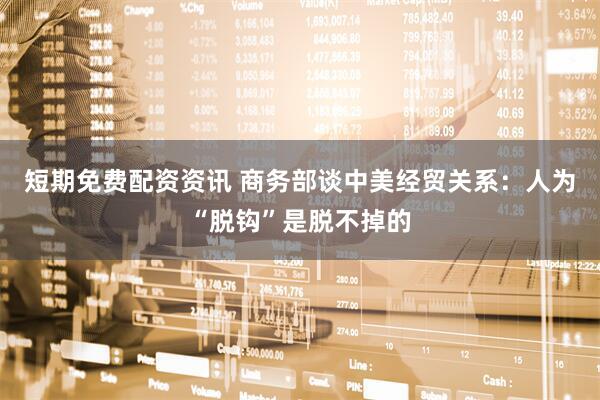 短期免费配资资讯 商务部谈中美经贸关系：人为“脱钩”是脱不掉的