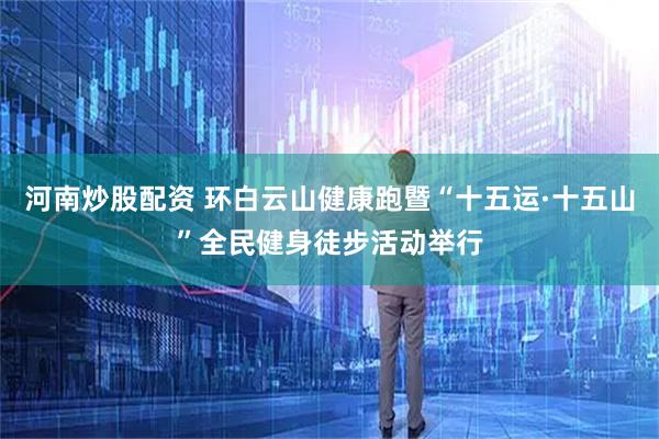 河南炒股配资 环白云山健康跑暨“十五运·十五山”全民健身徒步活动举行