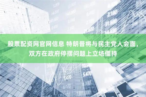 股票配资网官网信息 特朗普将与民主党人会面，双方在政府停摆问题上立场僵持