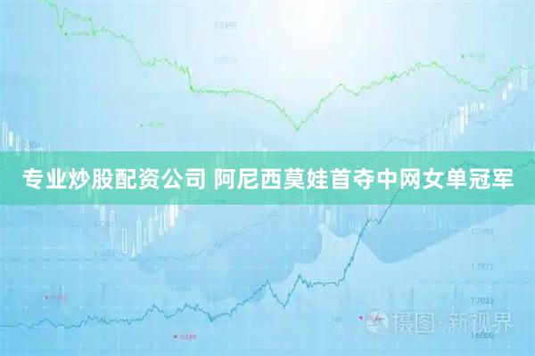 专业炒股配资公司 阿尼西莫娃首夺中网女单冠军