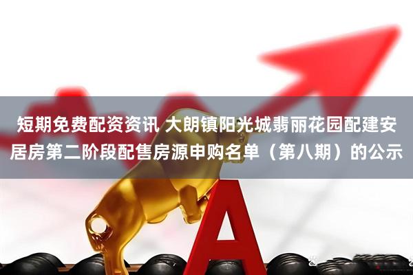 短期免费配资资讯 大朗镇阳光城翡丽花园配建安居房第二阶段配售房源申购名单（第八期）的公示