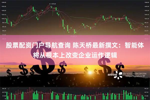 股票配资门户导航查询 陈天桥最新撰文：智能体将从根本上改变企业运作逻辑