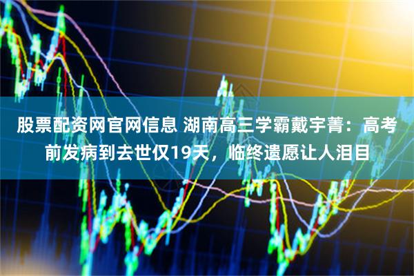 股票配资网官网信息 湖南高三学霸戴宇菁:高考前发病到去世仅19天,临终遗愿让人泪目