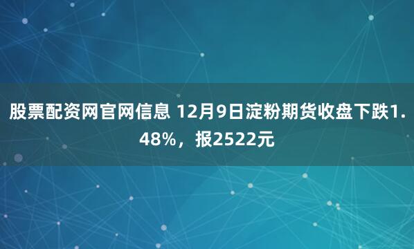股票配资网官网信息 12月9日淀粉期货收盘下跌1.48%，报2522元