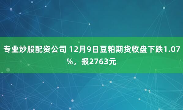 专业炒股配资公司 12月9日豆粕期货收盘下跌1.07%,报2763元