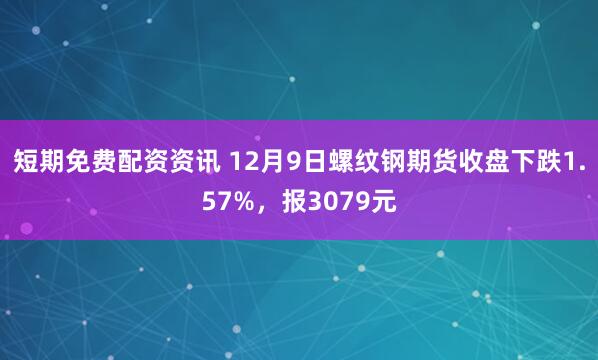 短期免费配资资讯 12月9日螺纹钢期货收盘下跌1.57%，报3079元