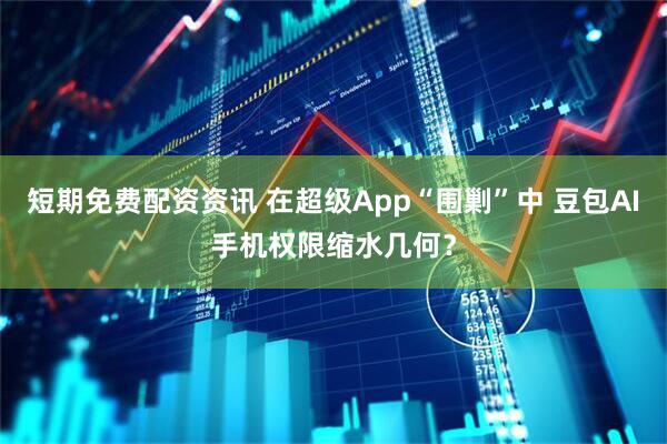 短期免费配资资讯 在超级App“围剿”中 豆包AI手机权限缩水几何？
