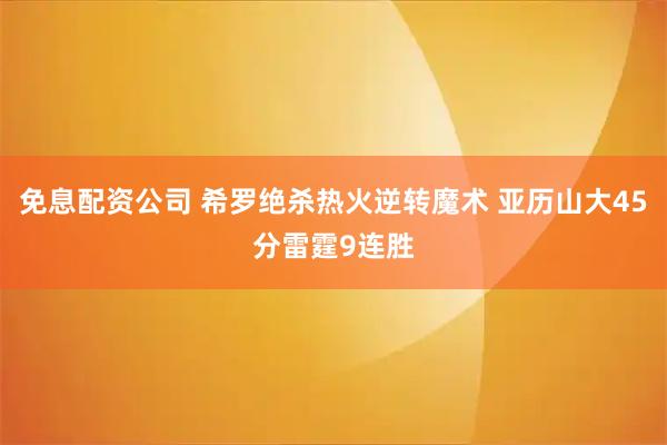 免息配资公司 希罗绝杀热火逆转魔术 亚历山大45分雷霆9连胜