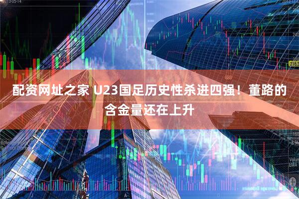 配资网址之家 U23国足历史性杀进四强！董路的含金量还在上升