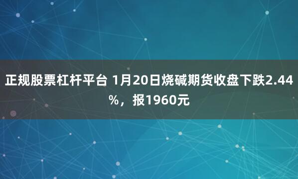 正规股票杠杆平台 1月20日烧碱期货收盘下跌2.44%，报1960元