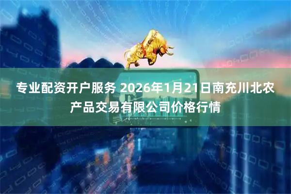 专业配资开户服务 2026年1月21日南充川北农产品交易有限公司价格行情
