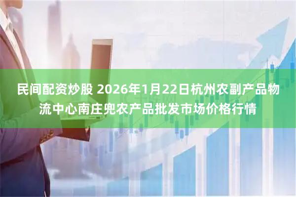 民间配资炒股 2026年1月22日杭州农副产品物流中心南庄兜农产品批发市场价格行情