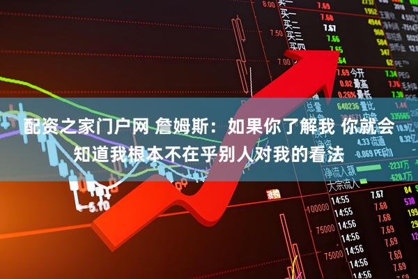 配资之家门户网 詹姆斯：如果你了解我 你就会知道我根本不在乎别人对我的看法