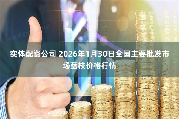实体配资公司 2026年1月30日全国主要批发市场荔枝价格行情
