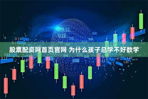 股票配资网首页官网 为什么孩子总学不好数学