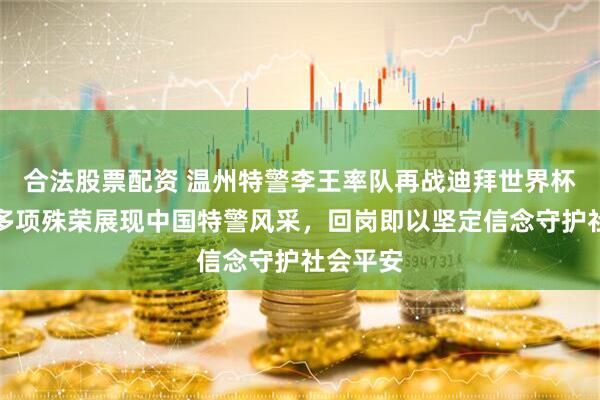 合法股票配资 温州特警李王率队再战迪拜世界杯,斩获多项殊荣展现中国特警风采,回岗即以坚定信念守护社会平安