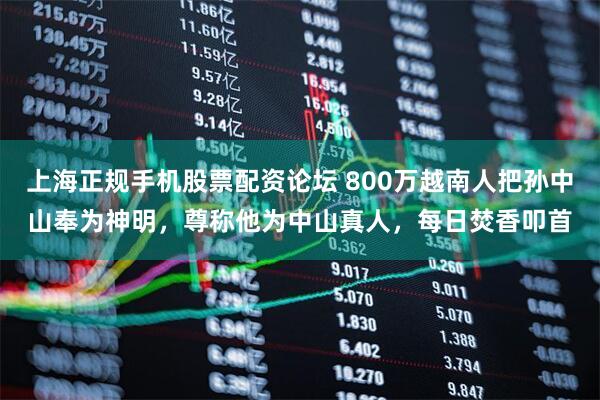 上海正规手机股票配资论坛 800万越南人把孙中山奉为神明,尊称他为中山真人,每日焚香叩首