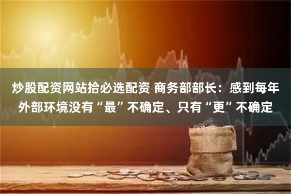 炒股配资网站拾必选配资 商务部部长：感到每年外部环境没有“最”不确定、只有“更”不确定