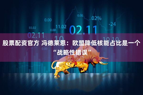 股票配资官方 冯德莱恩：欧盟降低核能占比是一个“战略性错误”