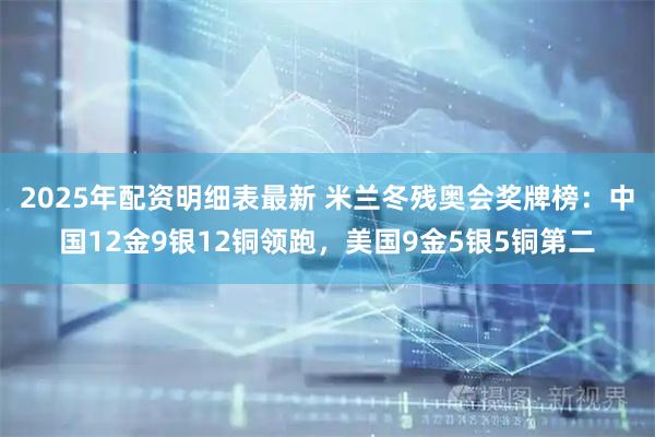 2025年配资明细表最新 米兰冬残奥会奖牌榜：中国12金9银12铜领跑，美国9金5银5铜第二