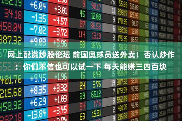 网上配资炒股论坛 前国奥球员送外卖!否认炒作:你们不信也可以试一下 每天能赚三四百块