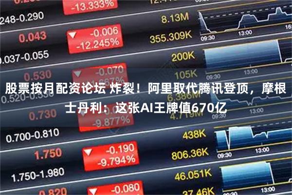 股票按月配资论坛 炸裂！阿里取代腾讯登顶，摩根士丹利：这张AI王牌值670亿