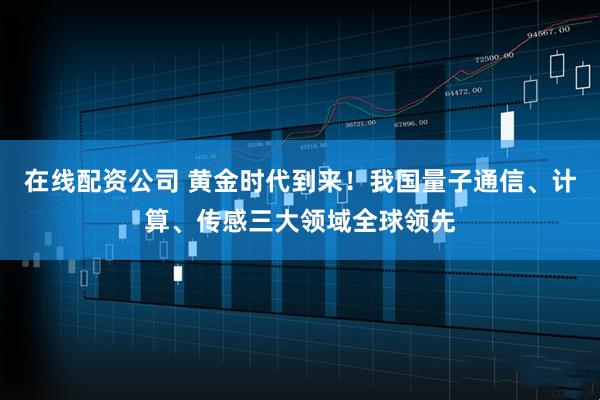 在线配资公司 黄金时代到来!我国量子通信、计算、传感三大领域全球领先