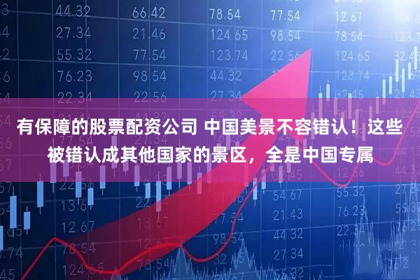 有保障的股票配资公司 中国美景不容错认！这些被错认成其他国家的景区，全是中国专属