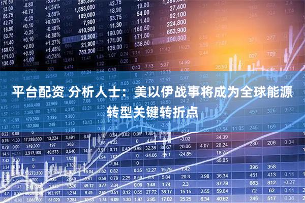 平台配资 分析人士:美以伊战事将成为全球能源转型关键转折点