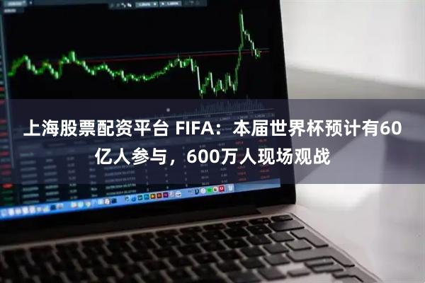上海股票配资平台 FIFA：本届世界杯预计有60亿人参与，600万人现场观战