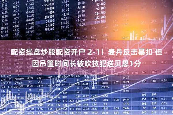 配资操盘炒股配资开户 2-1！麦丹反击暴扣 但因吊筐时间长被吹技犯送贝恩1分